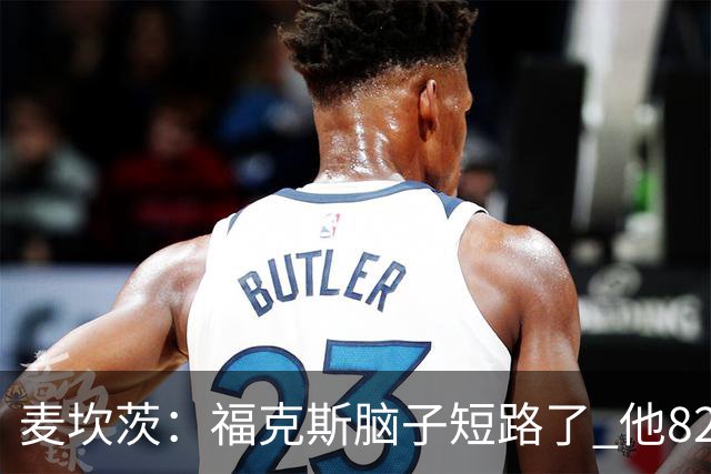 麦坎茨：福克斯脑子短路了 他82%的罚球命中率&应该运球等被犯规